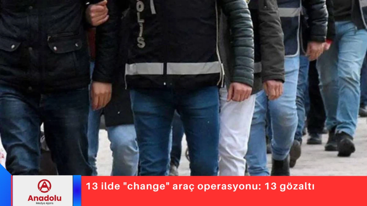 13 ilde "change" ara&ccedil; operasyonu: 13 g&ouml;zaltı