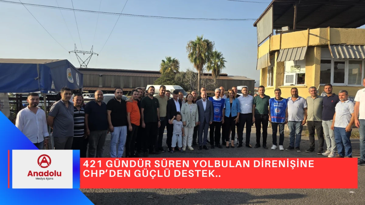 421 GÜNDÜR SÜREN YOLBULAN DİRENİŞİNE CHP’DEN GÜÇLÜ DESTEK..