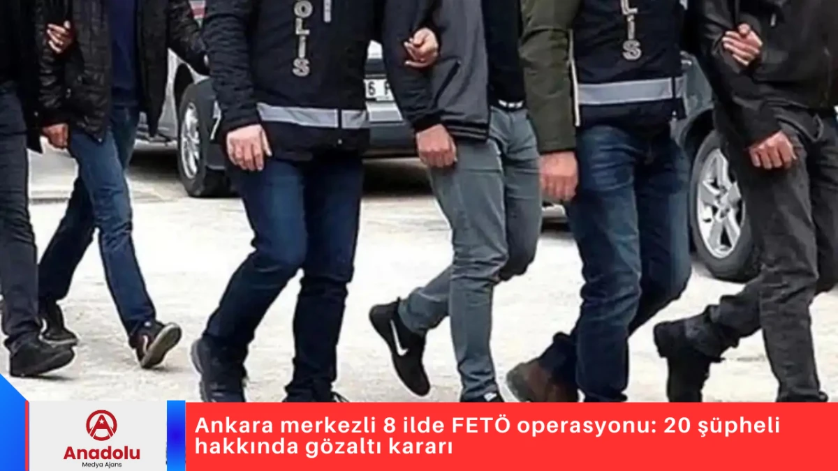 Ankara merkezli 8 ilde FET&Ouml; operasyonu: 20 ş&uuml;pheli hakkında g&ouml;zaltı kararı