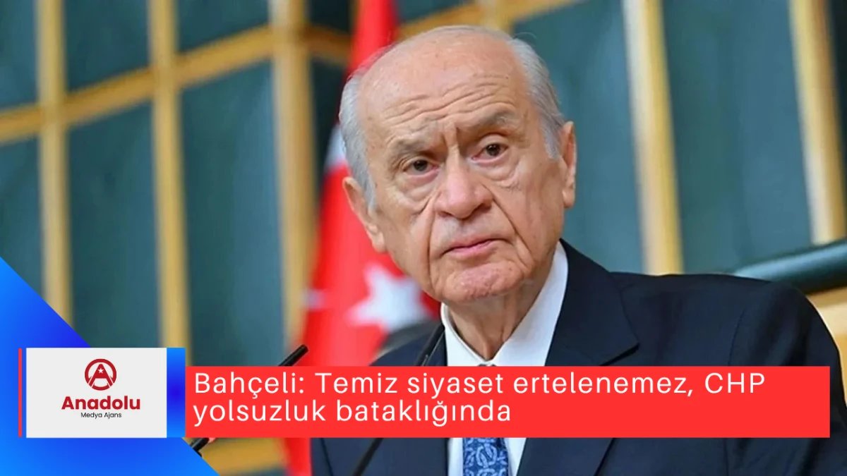 Bahçeli: Temiz siyaset ertelenemez, CHP yolsuzluk bataklığında