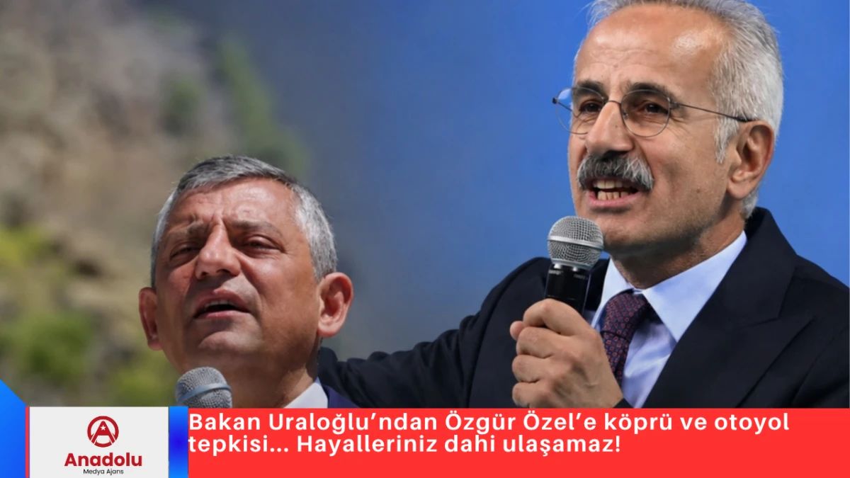 Bakan Uraloğlu&rsquo;ndan &Ouml;zg&uuml;r &Ouml;zel&rsquo;e k&ouml;pr&uuml; ve otoyol tepkisi... Hayalleriniz dahi ulaşamaz!