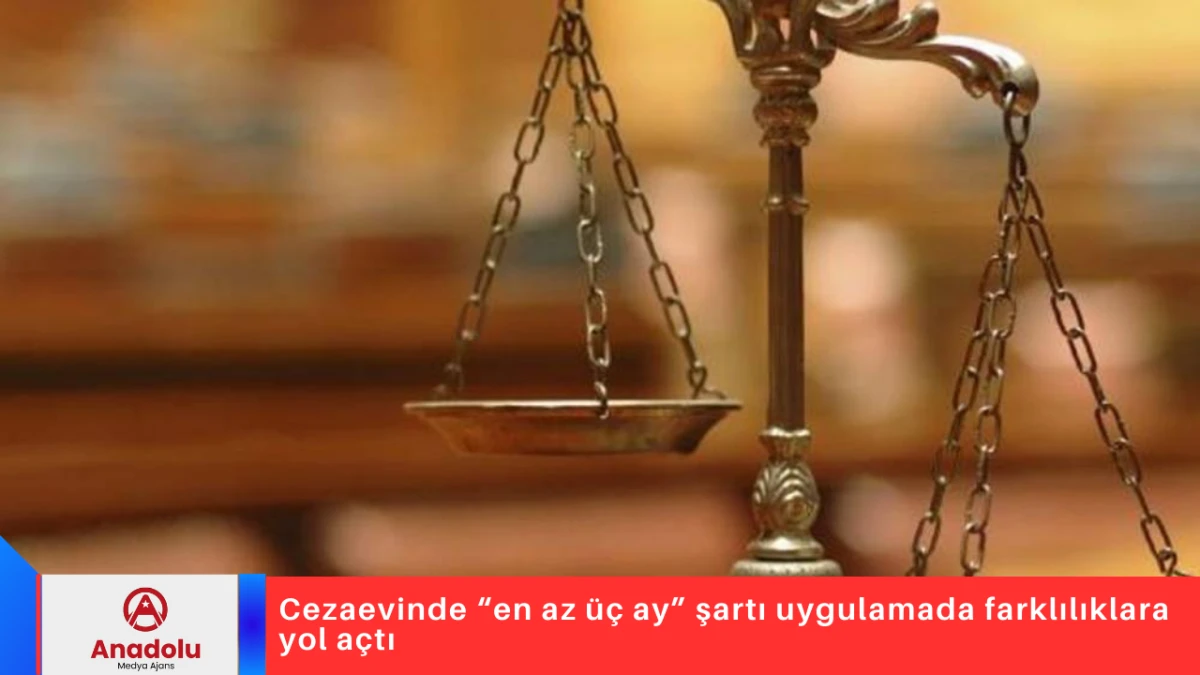 Cezaevinde &ldquo;en az &uuml;&ccedil; ay&rdquo; şartı uygulamada farklılıklara yol a&ccedil;tı