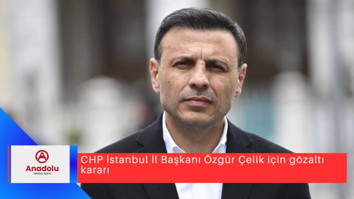 CHP İstanbul İl Başkanı Özgür Çelik için gözaltı kararı