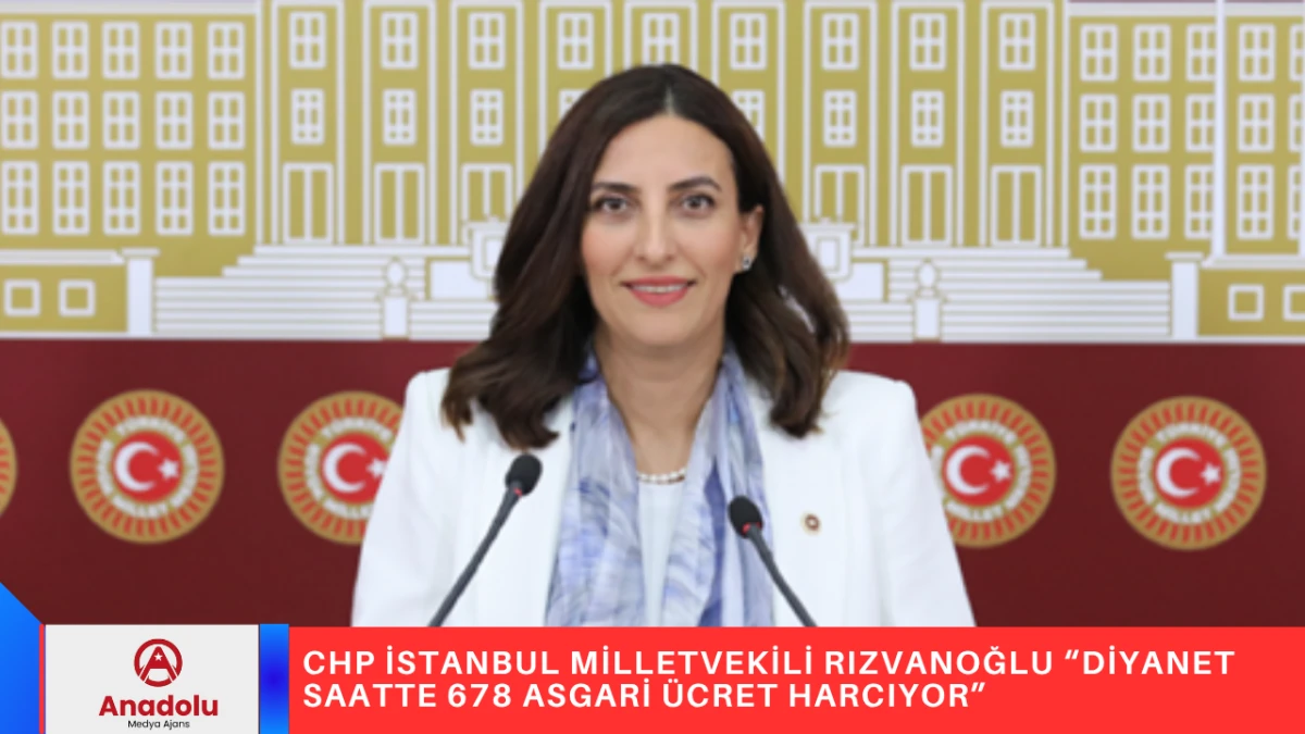 CHP İSTANBUL MİLLETVEKİLİ RIZVANOĞLU “DİYANET SAATTE 678 ASGARİ ÜCRET HARCIYOR”