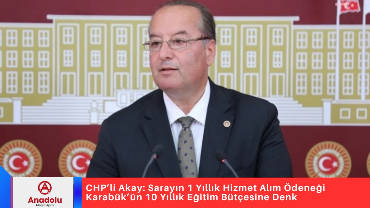 CHP’li Akay: Sarayın 1 Yıllık Hizmet Alım Ödeneği Karabük’ün 10 Yıllık Eğitim Bütçesine Denk
