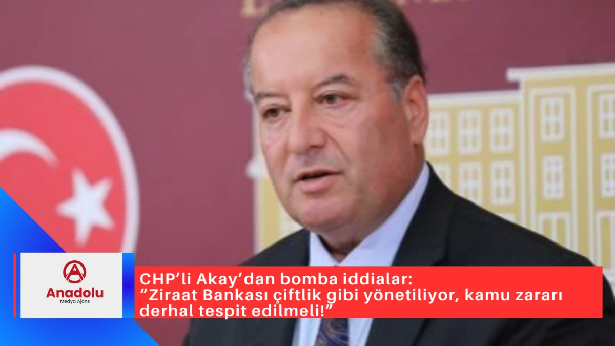  CHP’li Akay’dan bomba iddialar: “Ziraat Bankası çiftlik gibi yönetiliyor, kamu zararı derhal tespit edilmeli!”