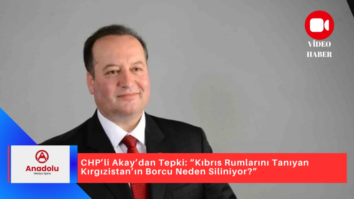 CHP’li Akay’dan Tepki: “Kıbrıs Rumlarını Tanıyan Kırgızistan’ın Borcu Neden Siliniyor?”