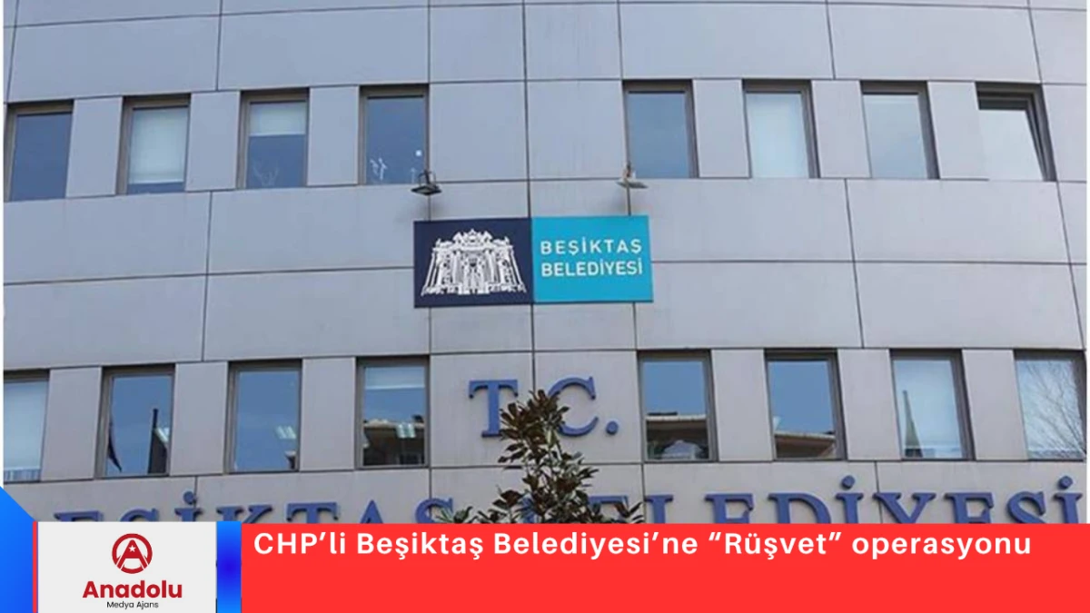 CHP&rsquo;li Beşiktaş Belediyesi&rsquo;ne &ldquo;R&uuml;şvet&rdquo; operasyonu
