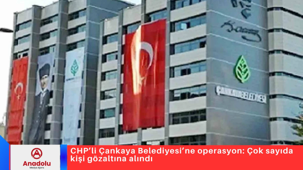 CHP&rsquo;li &Ccedil;ankaya Belediyesi&rsquo;ne operasyon: &Ccedil;ok sayıda kişi g&ouml;zaltına alındı