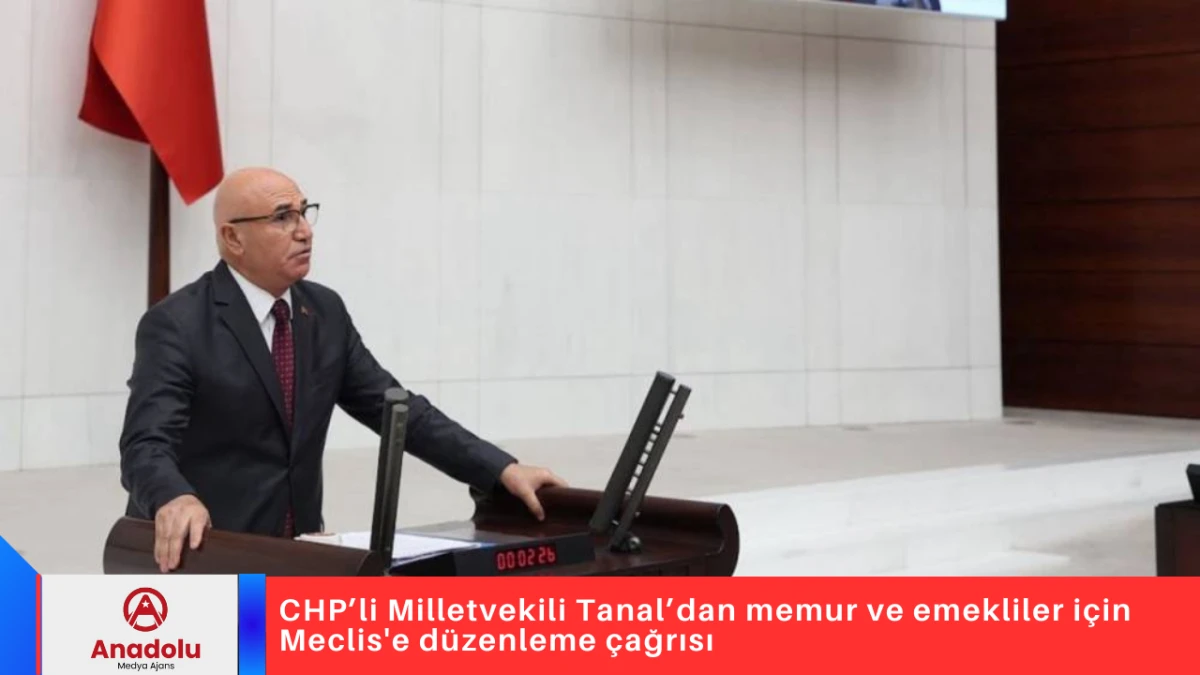 CHP&rsquo;li Milletvekili Tanal&rsquo;dan memur ve emekliler i&ccedil;in Meclis'e d&uuml;zenleme &ccedil;ağrısı 