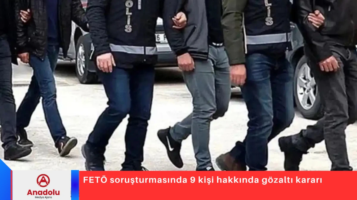 FET&Ouml; soruşturmasında 9 kişi hakkında g&ouml;zaltı kararı