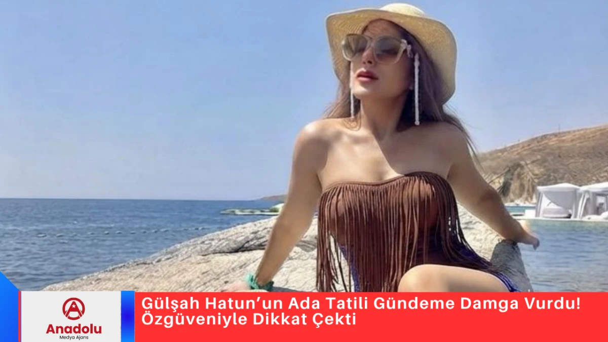 G&uuml;lşah Hatun&rsquo;un Ada Tatili G&uuml;ndeme Damga Vurdu! &Ouml;zg&uuml;veniyle Dikkat &Ccedil;ekti