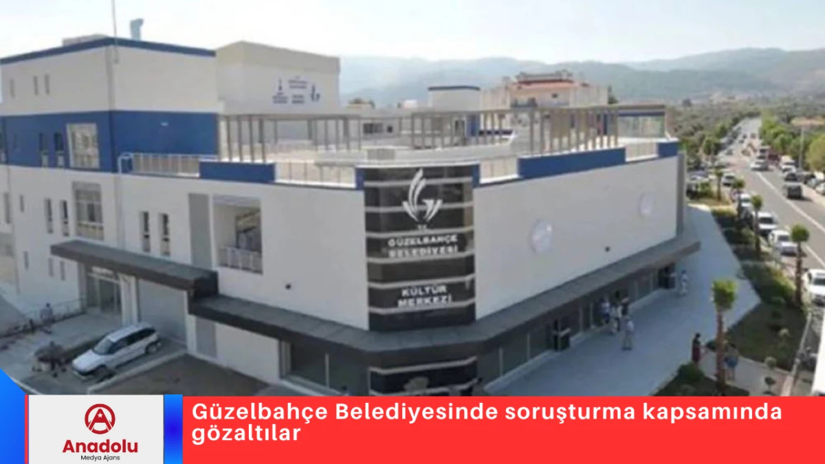 G&uuml;zelbah&ccedil;e Belediyesinde soruşturma kapsamında g&ouml;zaltılar