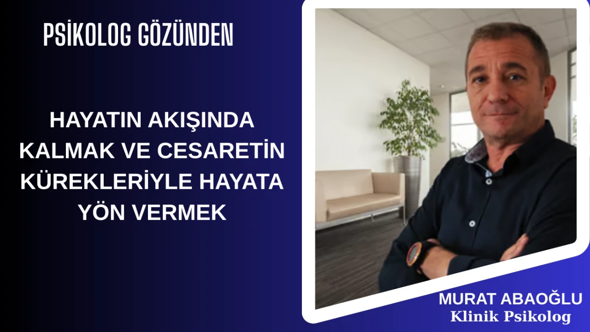 HAYATIN AKIŞINDA KALMAK VE CESARETİN KÜREKLERİYLE HAYATA YÖN VERMEK