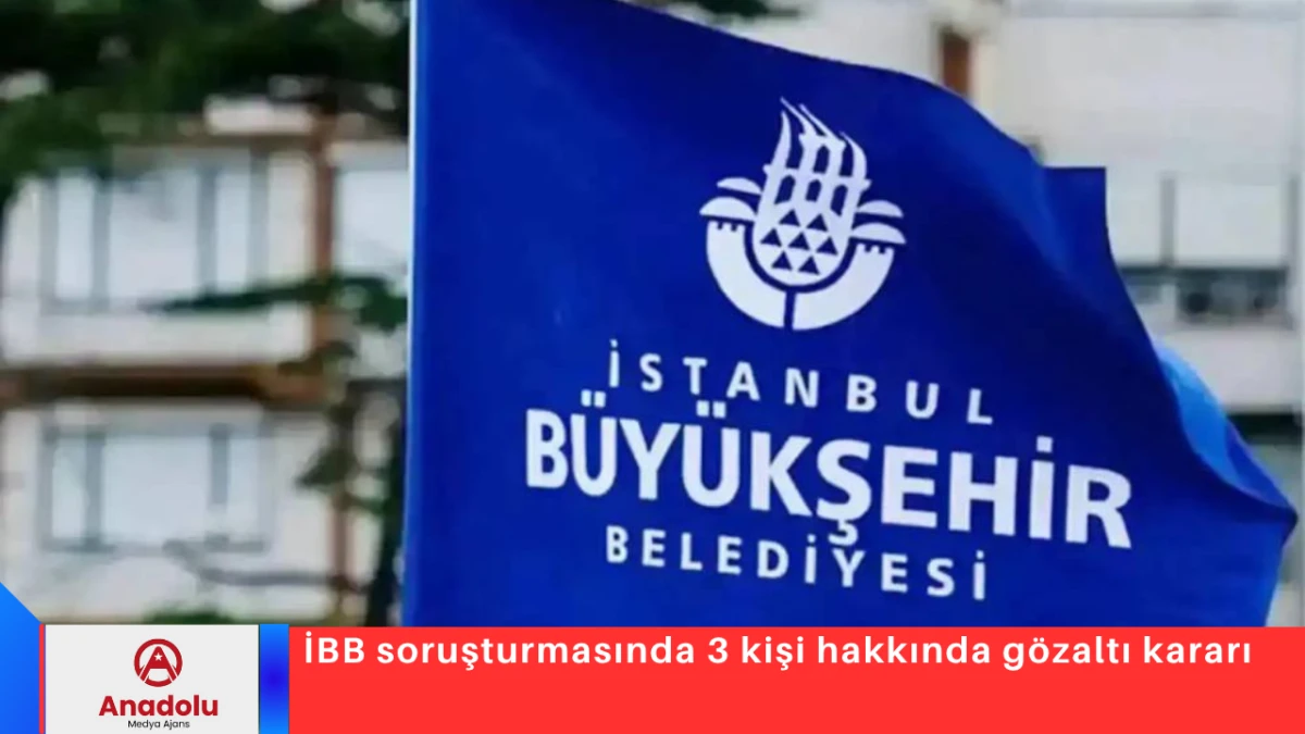 İBB soruşturmasında 3 kişi hakkında g&ouml;zaltı kararı