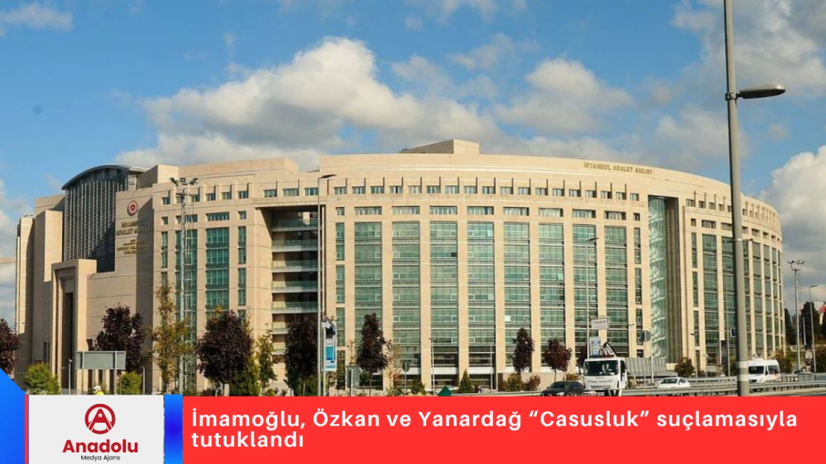 İmamoğlu, Özkan ve Yanardağ “Casusluk” suçlamasıyla tutuklandı