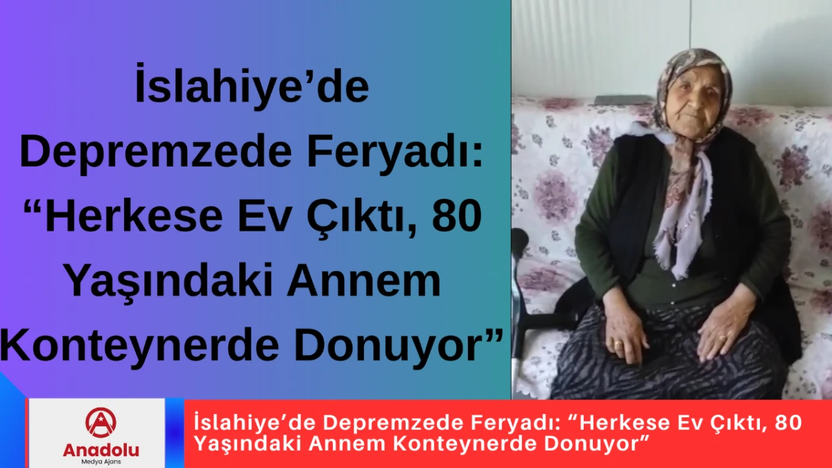 İslahiye&rsquo;de Depremzede Feryadı: &ldquo;Herkese Ev &Ccedil;ıktı, 80 Yaşındaki Annem Konteynerde Donuyor&rdquo;