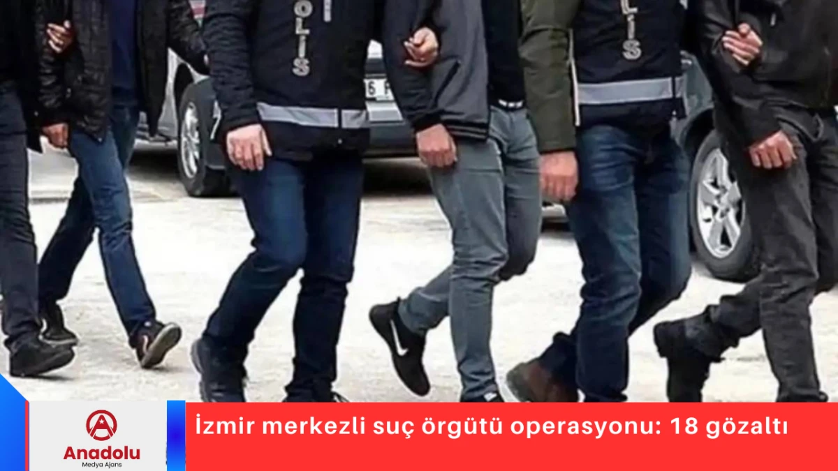 İzmir merkezli su&ccedil; &ouml;rg&uuml;t&uuml; operasyonu: 18 g&ouml;zaltı