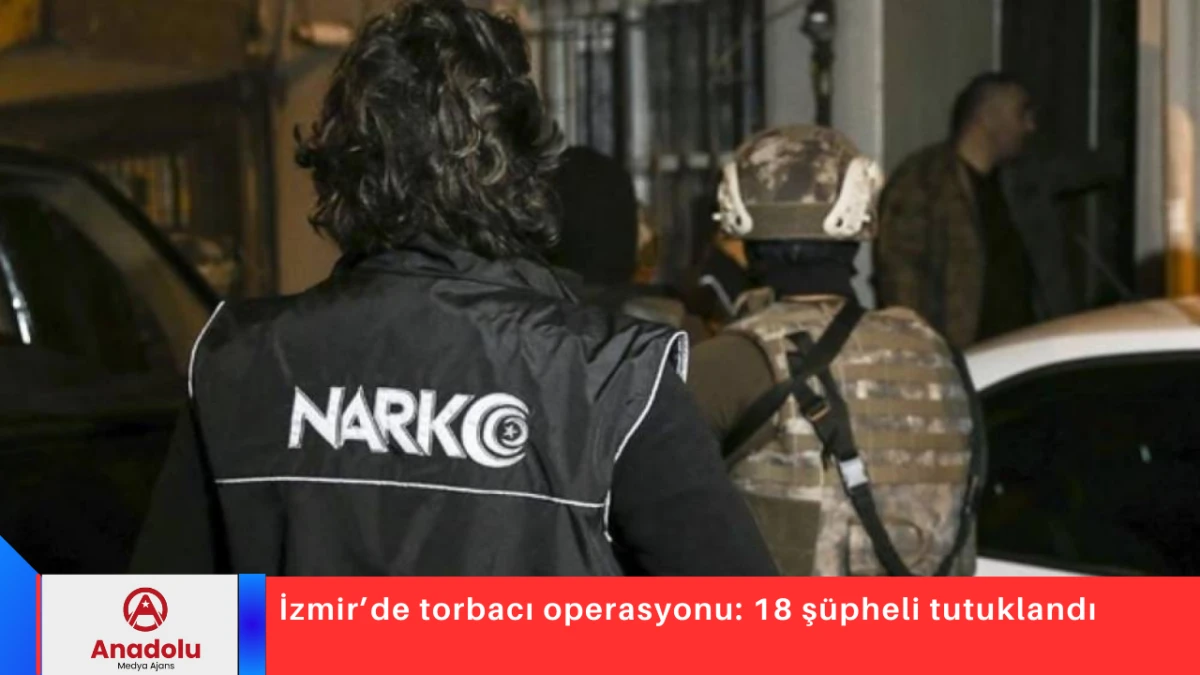 İzmir&rsquo;de torbacı operasyonu: 18 ş&uuml;pheli tutuklandı