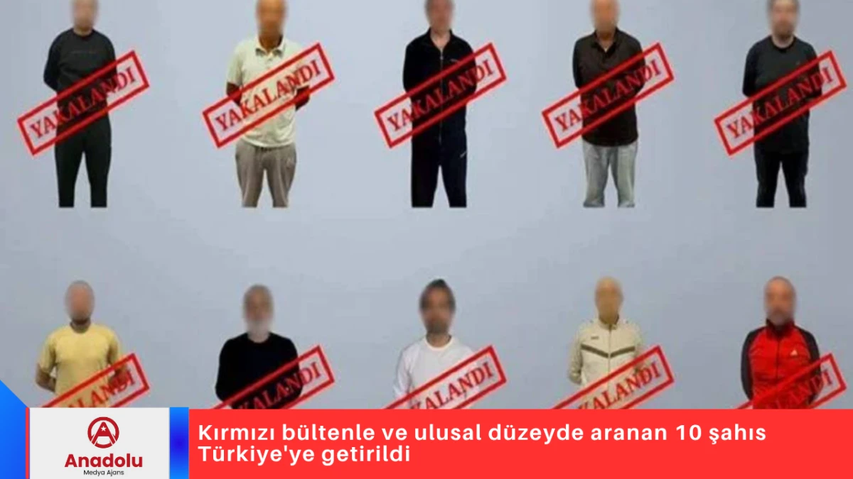 Kırmızı bültenle ve ulusal düzeyde aranan 10 şahıs Türkiye'ye getirildi