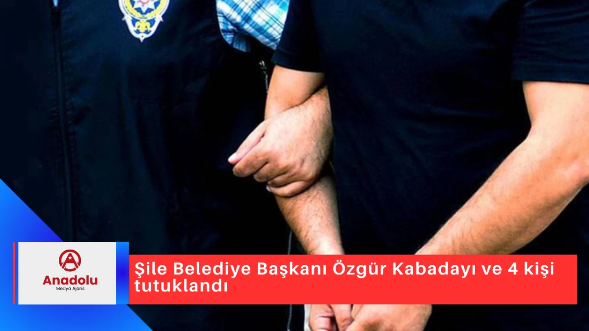 Şile Belediye Başkanı Özgür Kabadayı ve 4 kişi tutuklandı