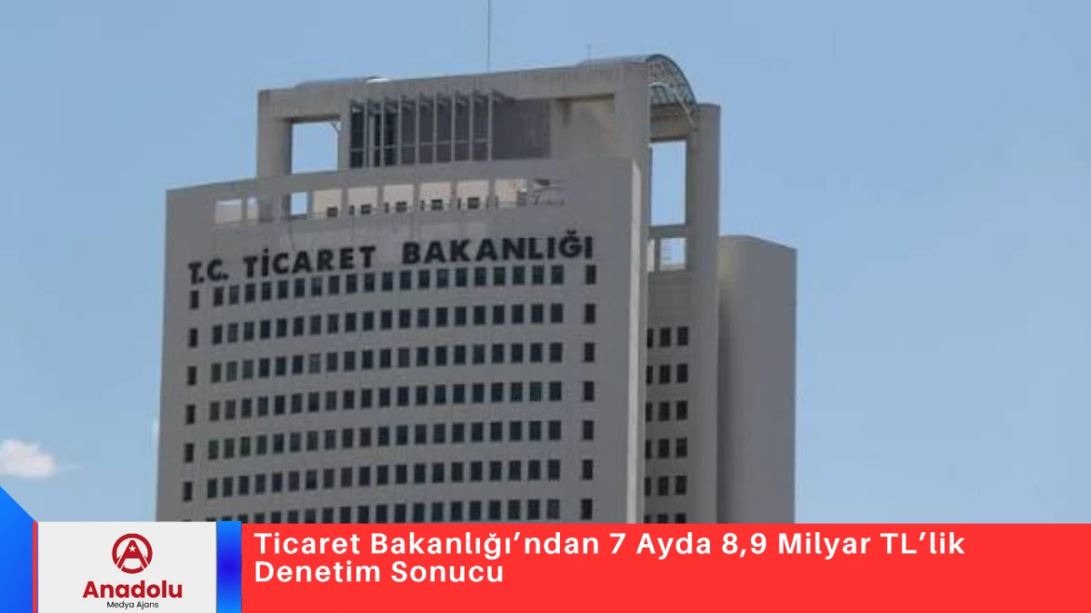 Ticaret Bakanlığı&rsquo;ndan 7 Ayda 8,9 Milyar TL&rsquo;lik Denetim Sonucu