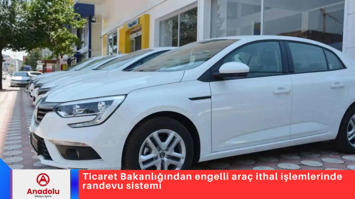 Ticaret Bakanlığından engelli ara&ccedil; ithal işlemlerinde randevu sistemi