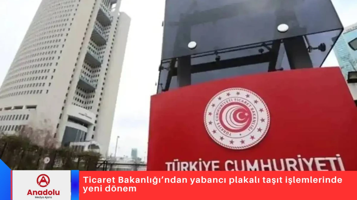 Ticaret Bakanlığı&rsquo;ndan yabancı plakalı taşıt işlemlerinde yeni d&ouml;nem
