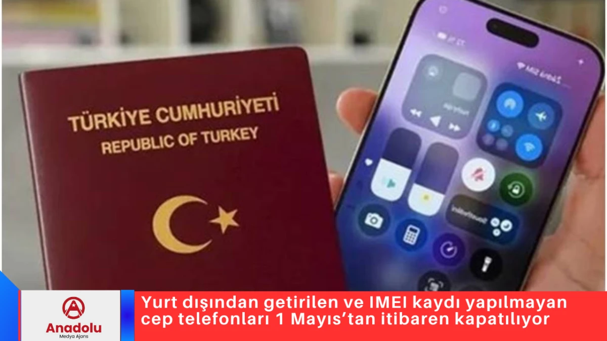 Yurt dışından getirilen ve IMEI kaydı yapılmayan cep telefonları 1 Mayıs&rsquo;tan itibaren kapatılıyor